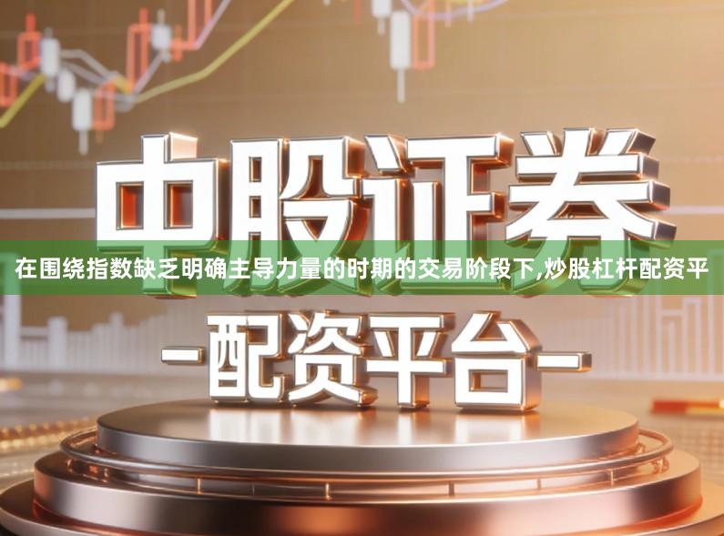 在围绕指数缺乏明确主导力量的时期的交易阶段下,炒股杠杆配资平