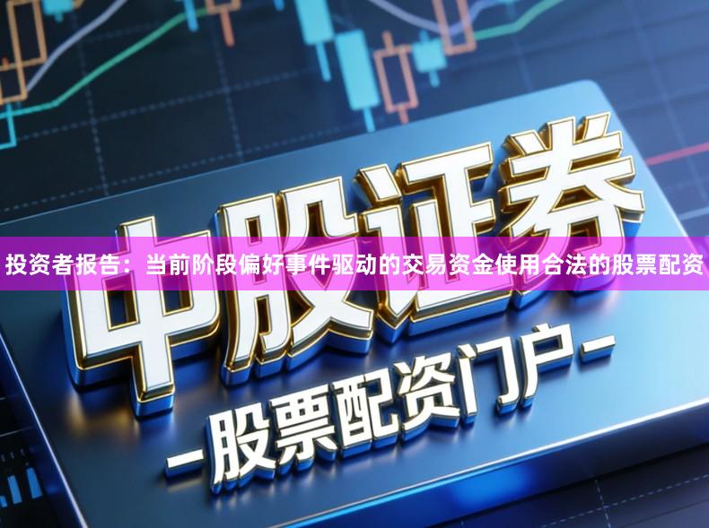 投资者报告：当前阶段偏好事件驱动的交易资金使用合法的股票配资