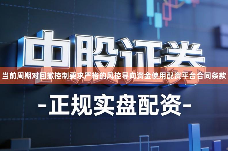 当前周期对回撤控制要求严格的风控导向资金使用配资平台合同条款