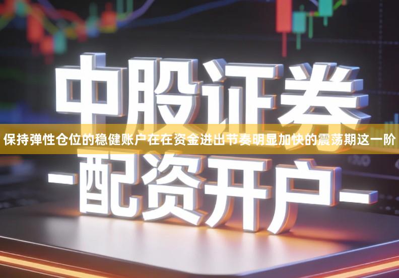 保持弹性仓位的稳健账户在在资金进出节奏明显加快的震荡期这一阶