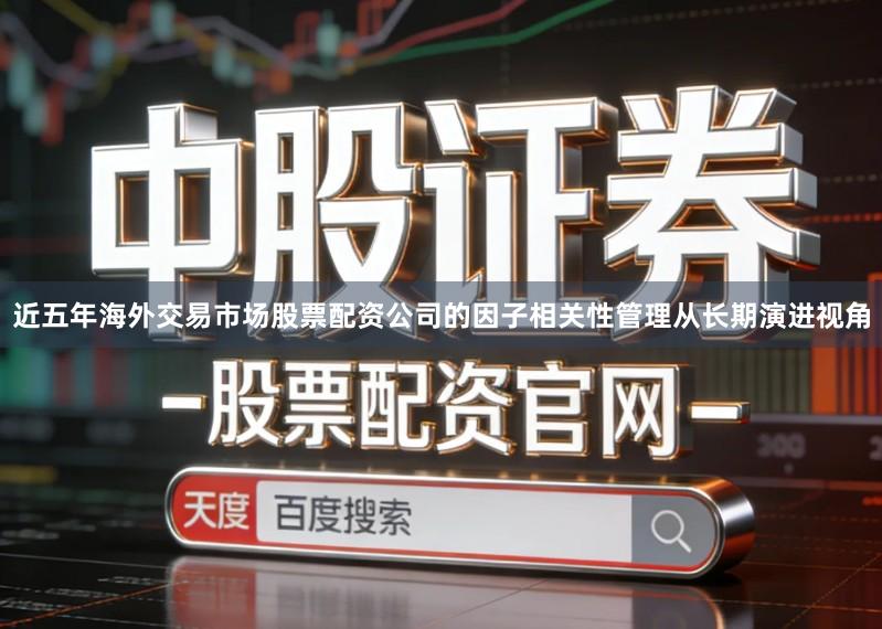 近五年海外交易市场股票配资公司的因子相关性管理从长期演进视角