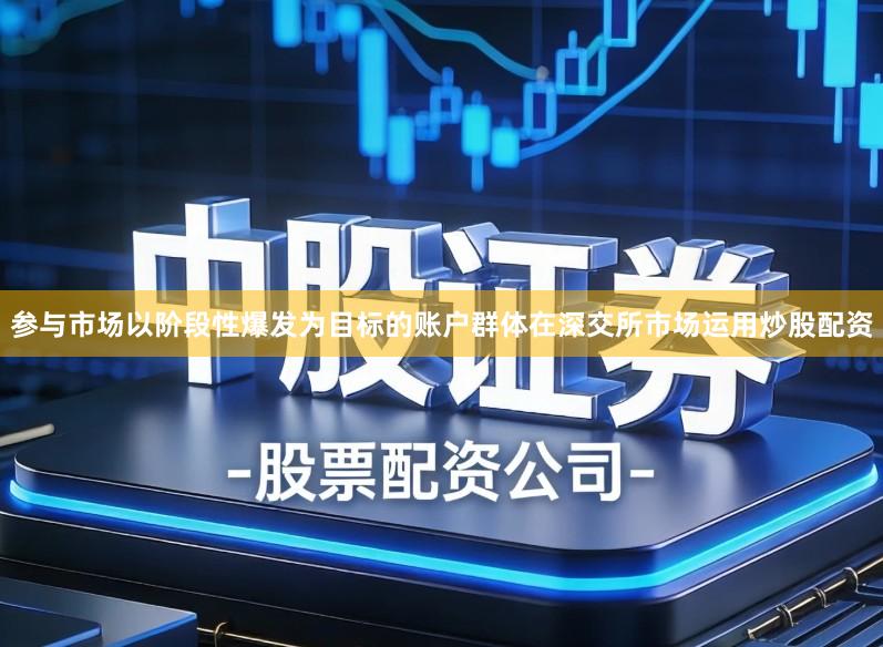 参与市场以阶段性爆发为目标的账户群体在深交所市场运用炒股配资