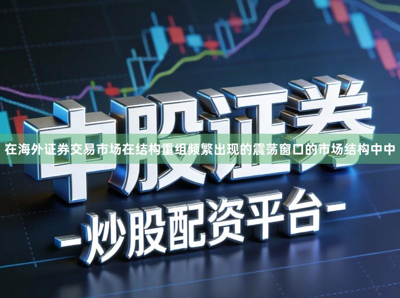 在海外证券交易市场在结构重组频繁出现的震荡窗口的市场结构中中