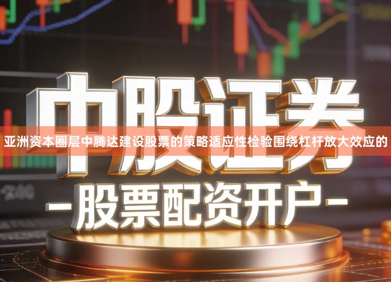 亚洲资本圈层中腾达建设股票的策略适应性检验围绕杠杆放大效应的