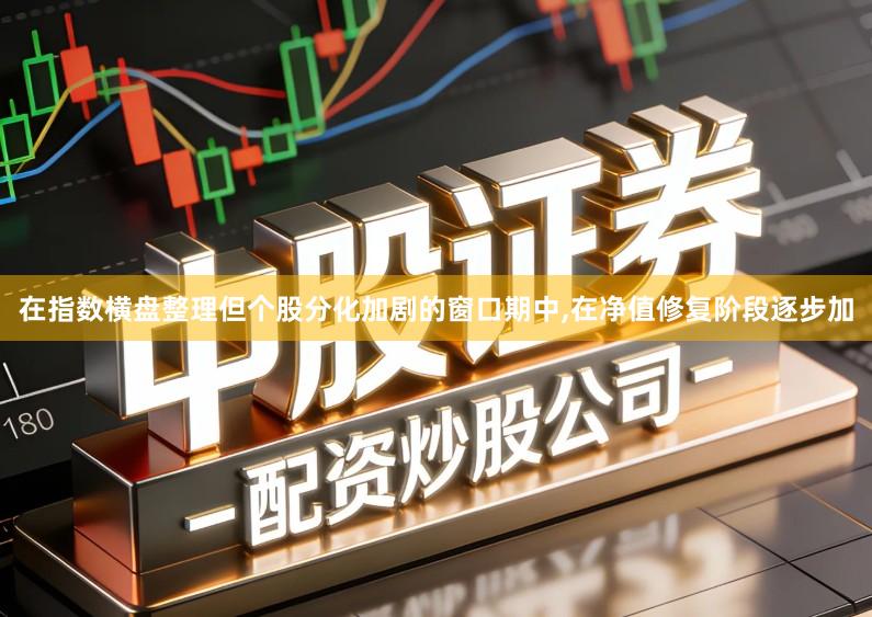 在指数横盘整理但个股分化加剧的窗口期中,在净值修复阶段逐步加