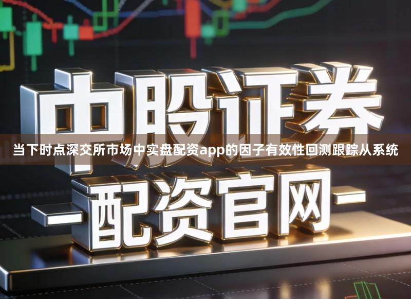 当下时点深交所市场中实盘配资app的因子有效性回测跟踪从系统