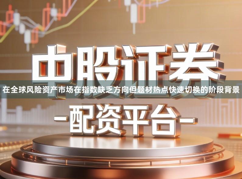 在全球风险资产市场在指数缺乏方向但题材热点快速切换的阶段背景