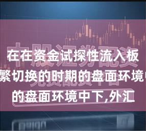 在在资金试探性流入板块热点频繁切换的时期的盘面环境中下,外汇