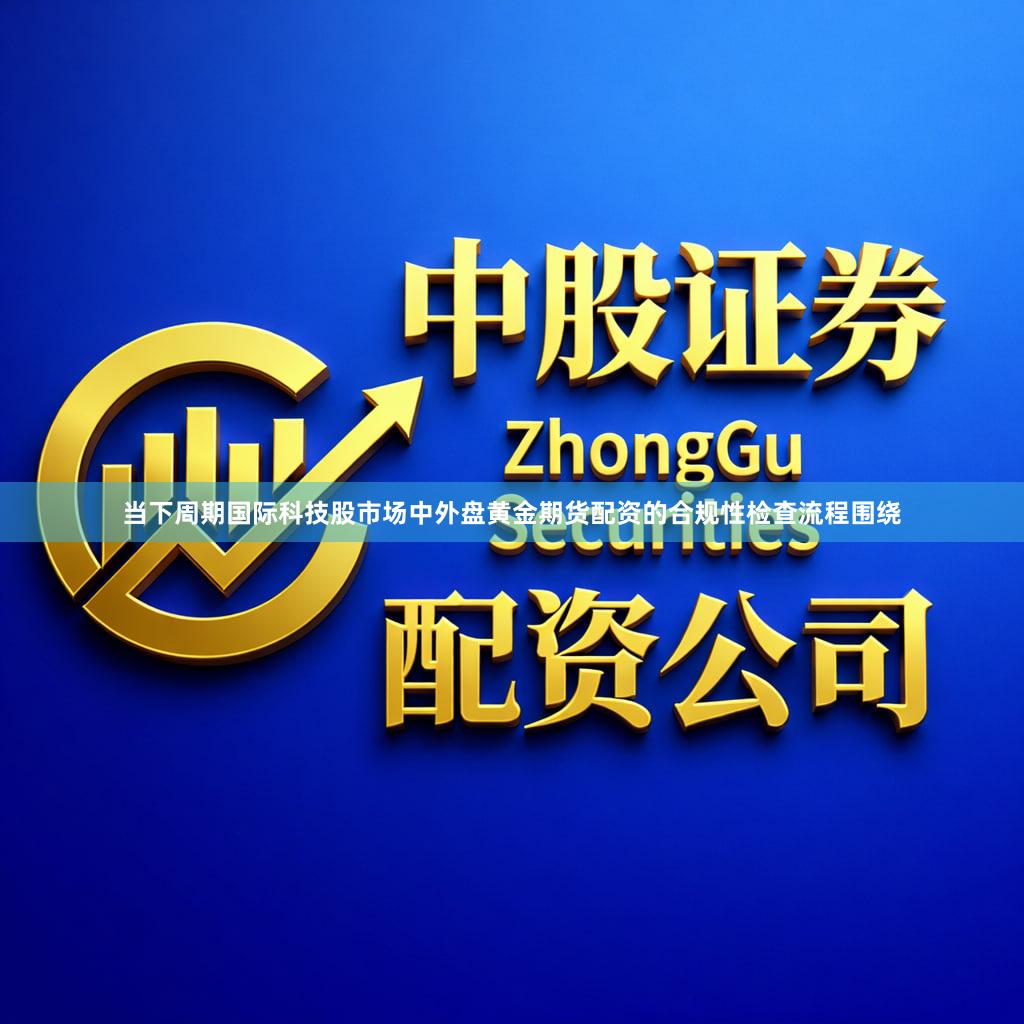 当下周期国际科技股市场中外盘黄金期货配资的合规性检查流程围绕