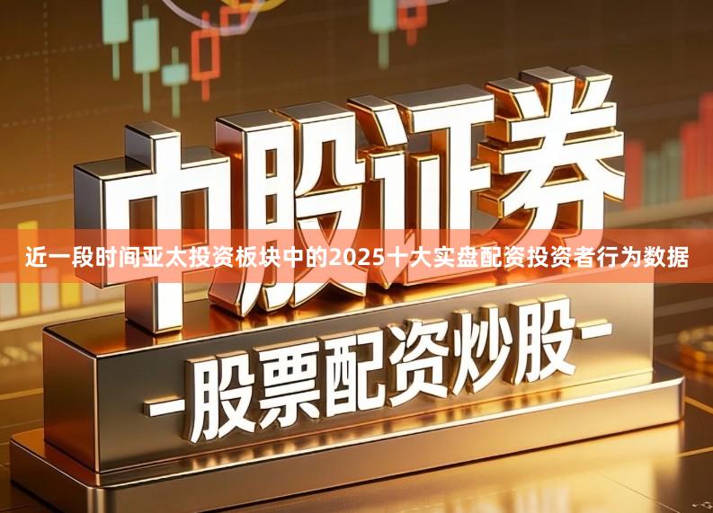 近一段时间亚太投资板块中的2025十大实盘配资投资者行为数据