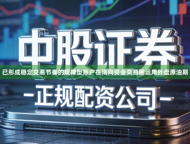 已形成稳定交易节奏的规律型账户在南向资金交易圈运用外盘原油期