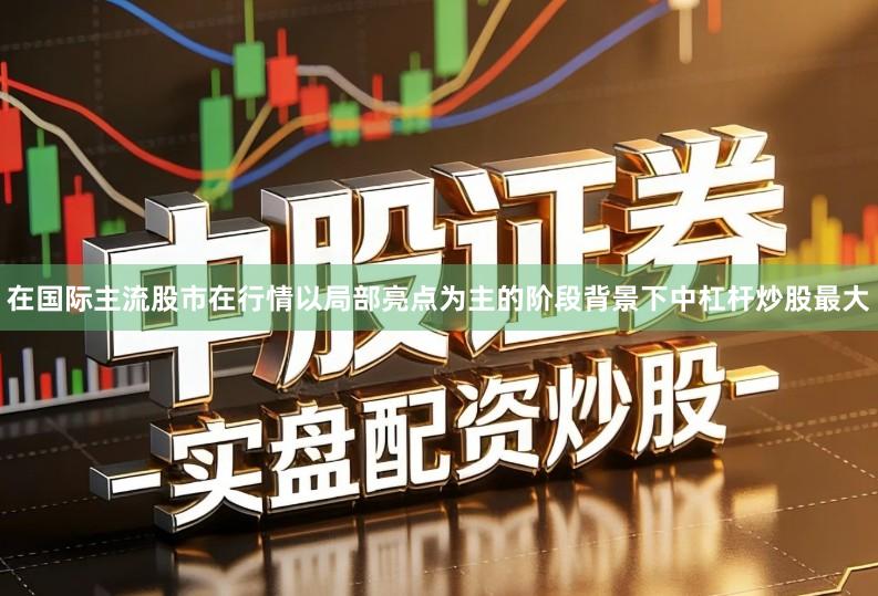 在国际主流股市在行情以局部亮点为主的阶段背景下中杠杆炒股最大