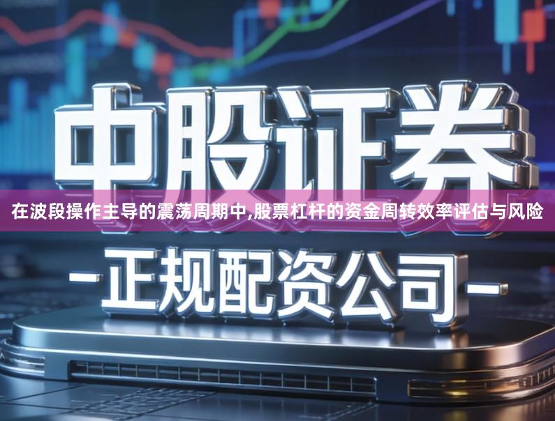 在波段操作主导的震荡周期中,股票杠杆的资金周转效率评估与风险