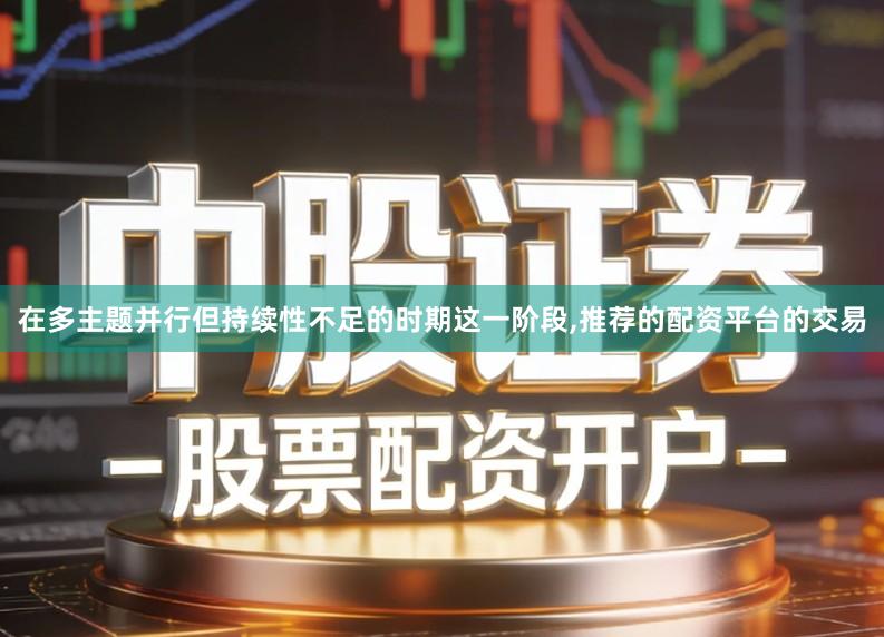 在多主题并行但持续性不足的时期这一阶段,推荐的配资平台的交易