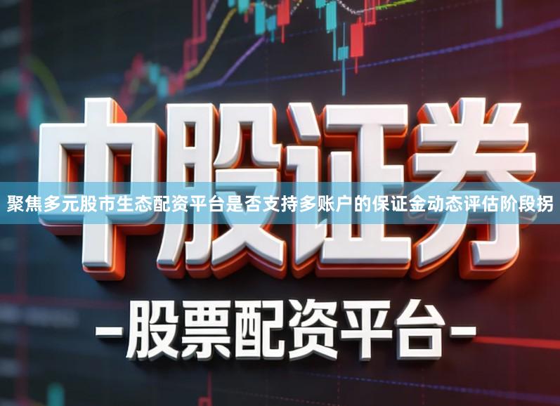 聚焦多元股市生态配资平台是否支持多账户的保证金动态评估阶段拐