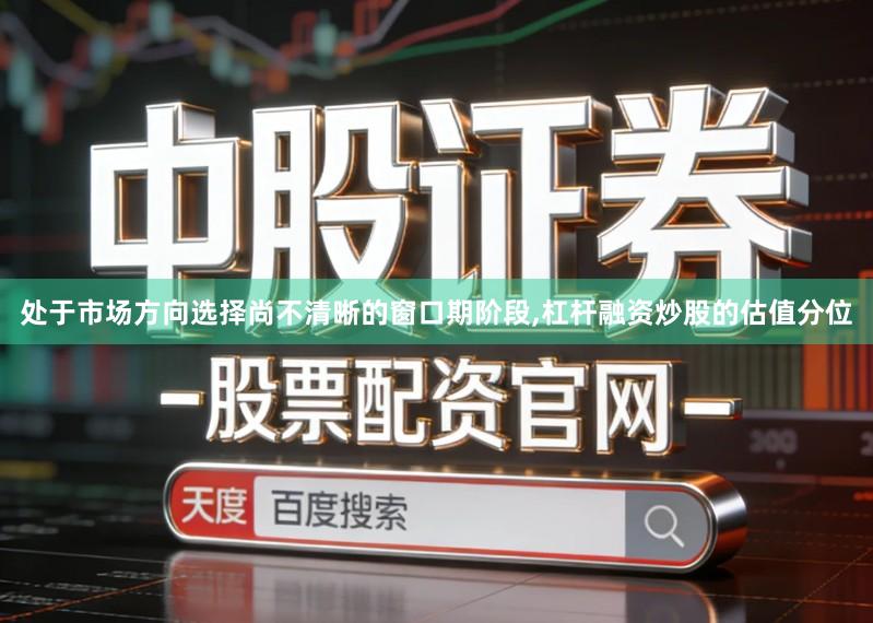 处于市场方向选择尚不清晰的窗口期阶段,杠杆融资炒股的估值分位