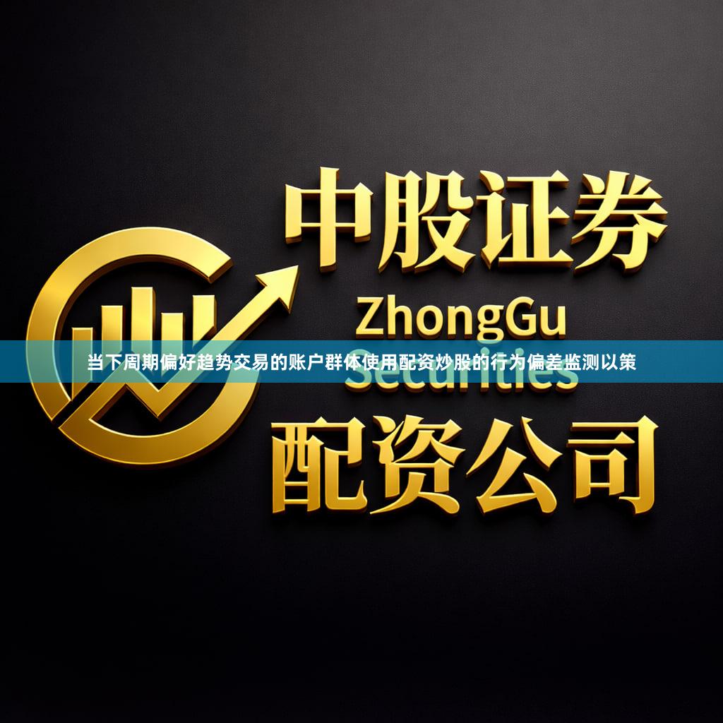 当下周期偏好趋势交易的账户群体使用配资炒股的行为偏差监测以策