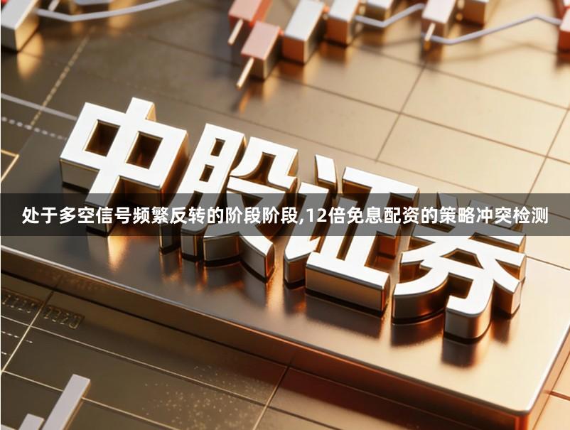 处于多空信号频繁反转的阶段阶段,12倍免息配资的策略冲突检测