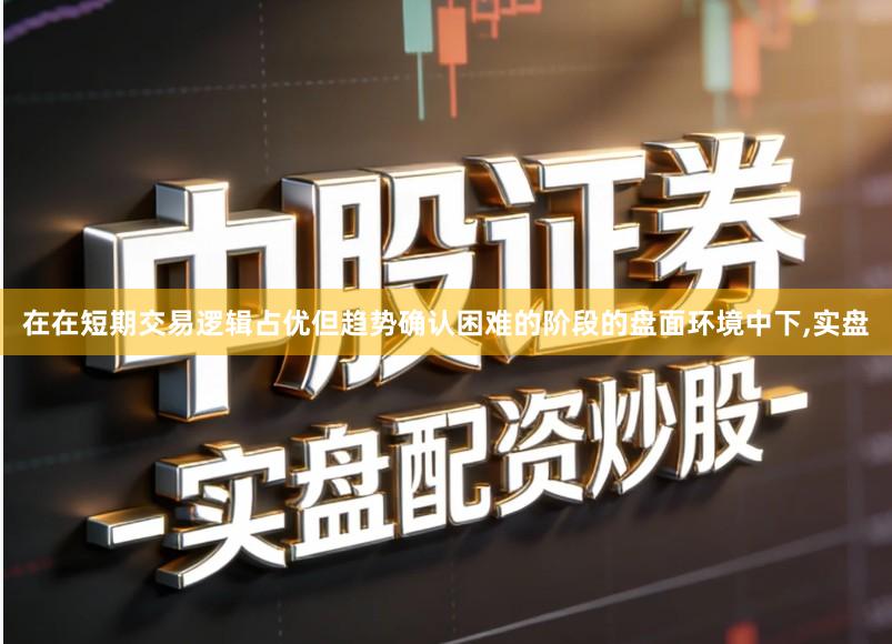 在在短期交易逻辑占优但趋势确认困难的阶段的盘面环境中下,实盘