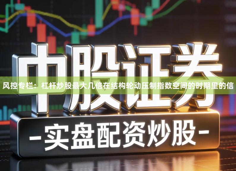 风控专栏：杠杆炒股最大几倍在结构轮动压制指数空间的时期里的信