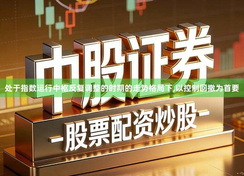处于指数运行中枢反复调整的时期的走势格局下,以控制回撤为首要