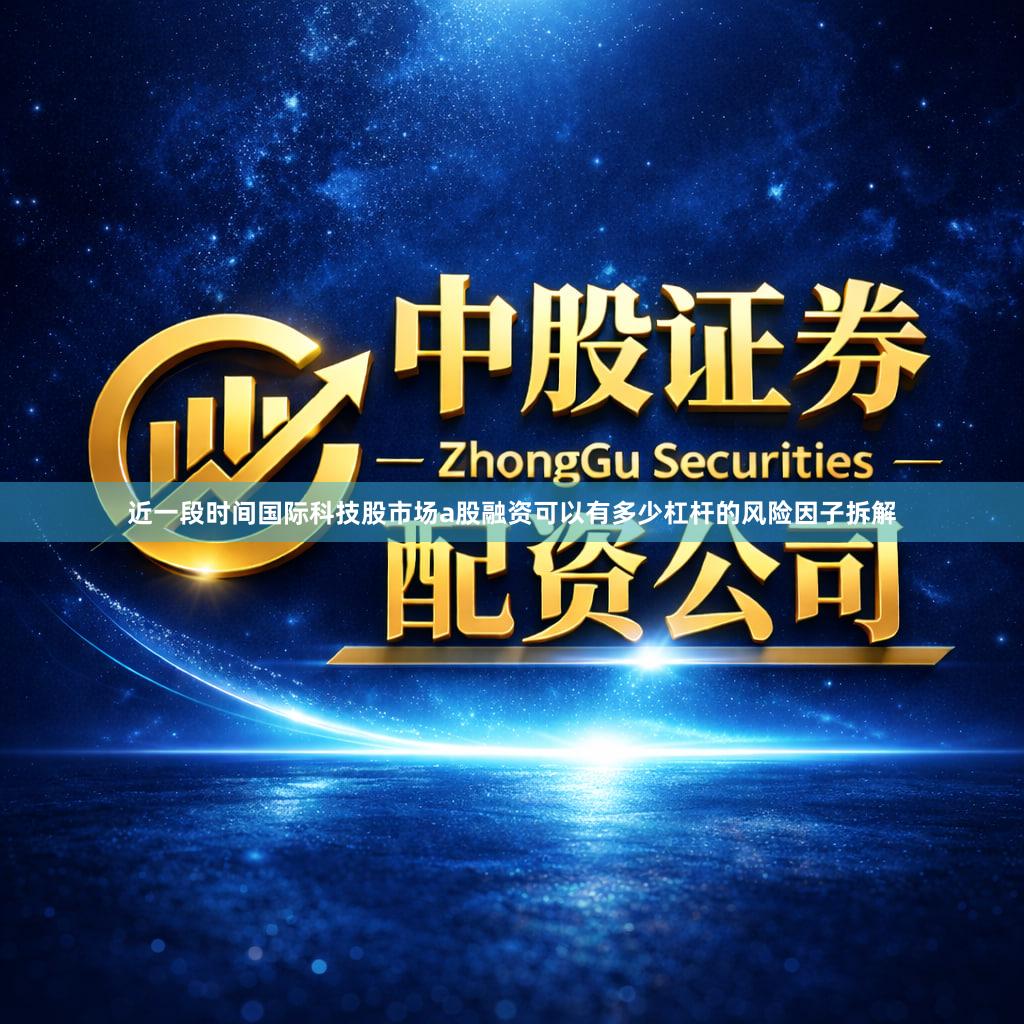 近一段时间国际科技股市场a股融资可以有多少杠杆的风险因子拆解