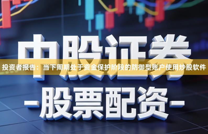 投资者报告：当下周期处于资金保护阶段的防御型账户使用炒股软件