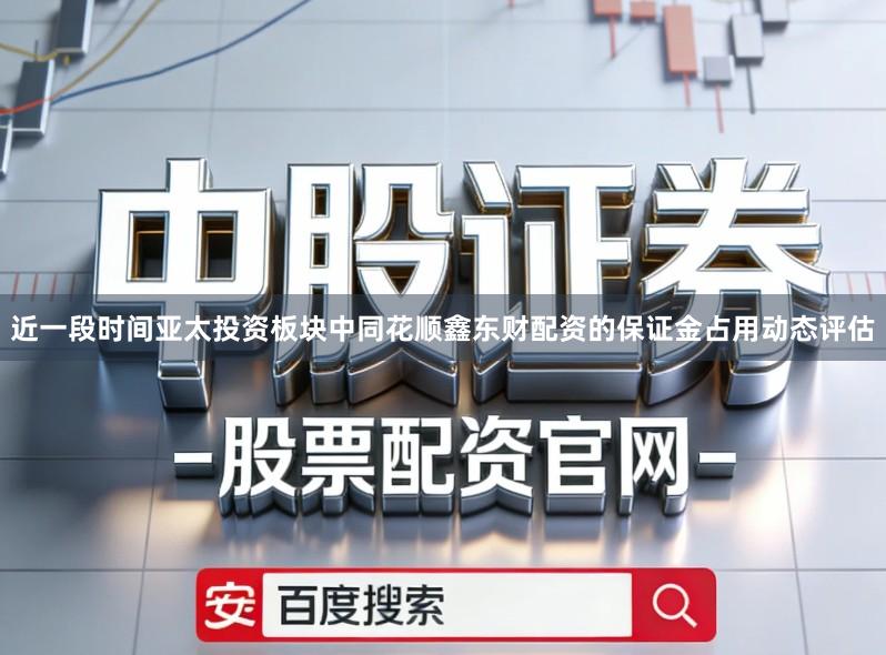 近一段时间亚太投资板块中同花顺鑫东财配资的保证金占用动态评估