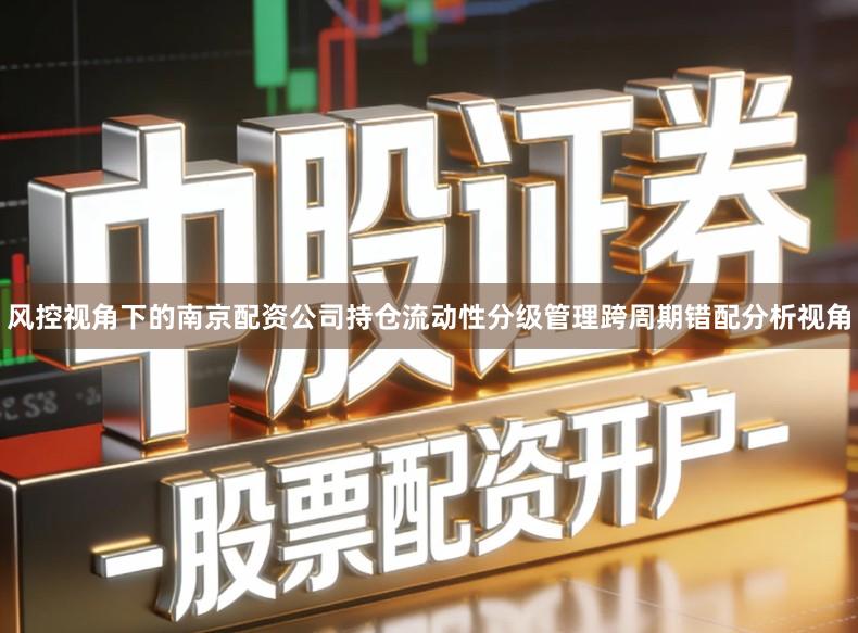 风控视角下的南京配资公司持仓流动性分级管理跨周期错配分析视角