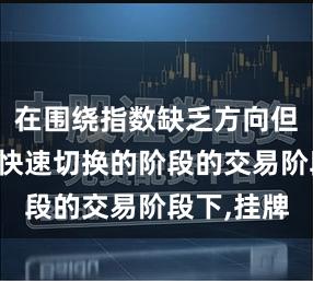 在围绕指数缺乏方向但题材热点快速切换的阶段的交易阶段下,挂牌
