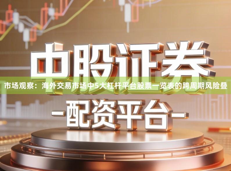 市场观察：海外交易市场中5大杠杆平台股票一览表的跨周期风险叠