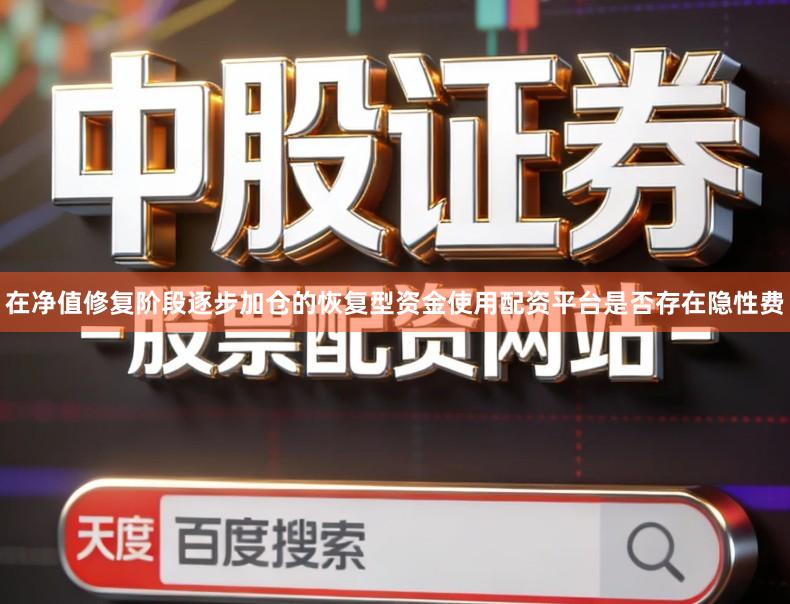 在净值修复阶段逐步加仓的恢复型资金使用配资平台是否存在隐性费