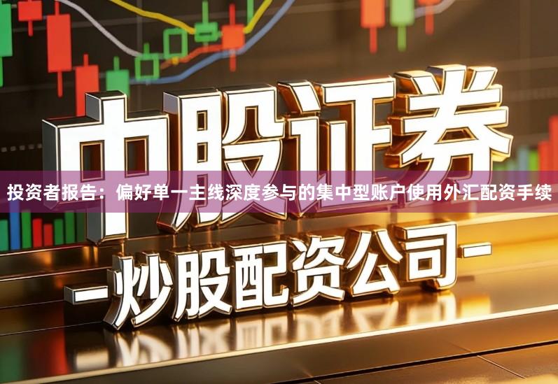 投资者报告：偏好单一主线深度参与的集中型账户使用外汇配资手续