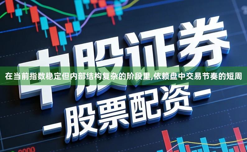 在当前指数稳定但内部结构复杂的阶段里,依赖盘中交易节奏的短周