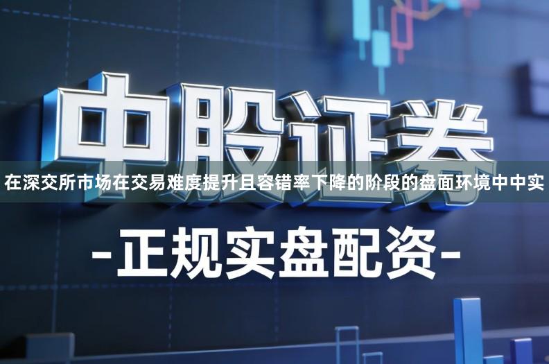 在深交所市场在交易难度提升且容错率下降的阶段的盘面环境中中实