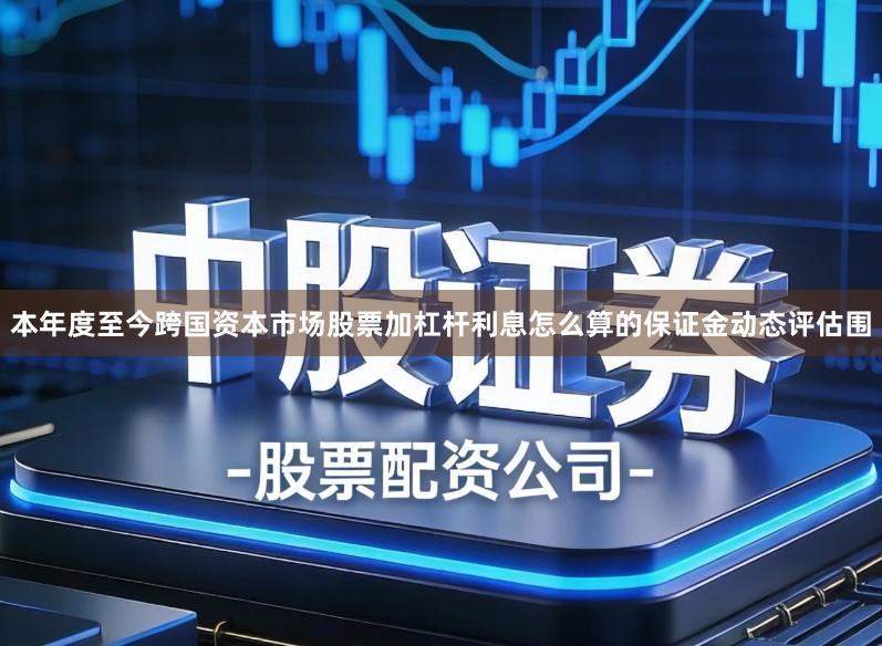 本年度至今跨国资本市场股票加杠杆利息怎么算的保证金动态评估围