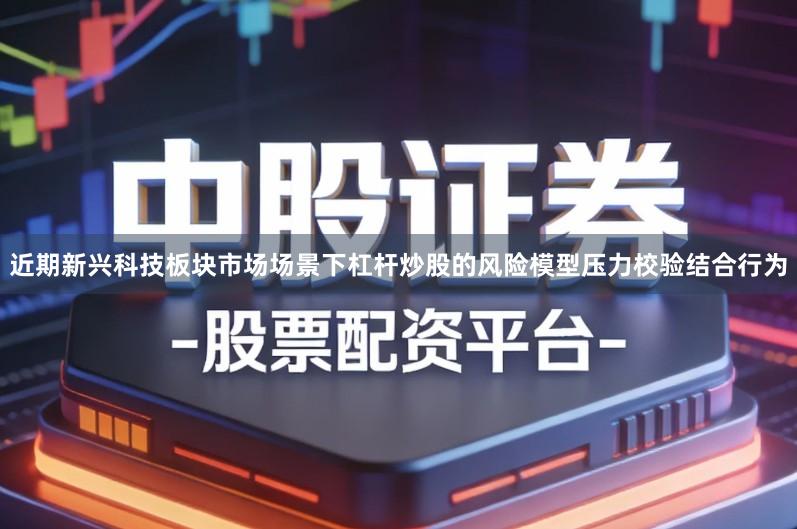 近期新兴科技板块市场场景下杠杆炒股的风险模型压力校验结合行为