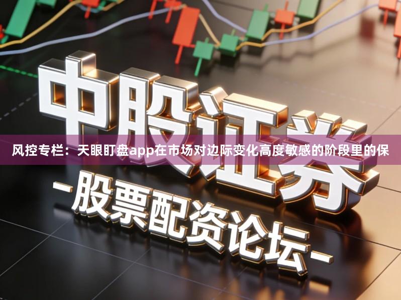 风控专栏：天眼盯盘app在市场对边际变化高度敏感的阶段里的保