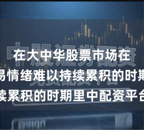 在大中华股票市场在当前交易情绪难以持续累积的时期里中配资平台