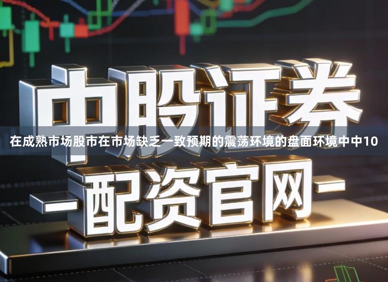 在成熟市场股市在市场缺乏一致预期的震荡环境的盘面环境中中10