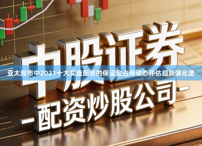 亚太股市中2021十大实盘配资的保证金占用动态评估趋势演化逻
