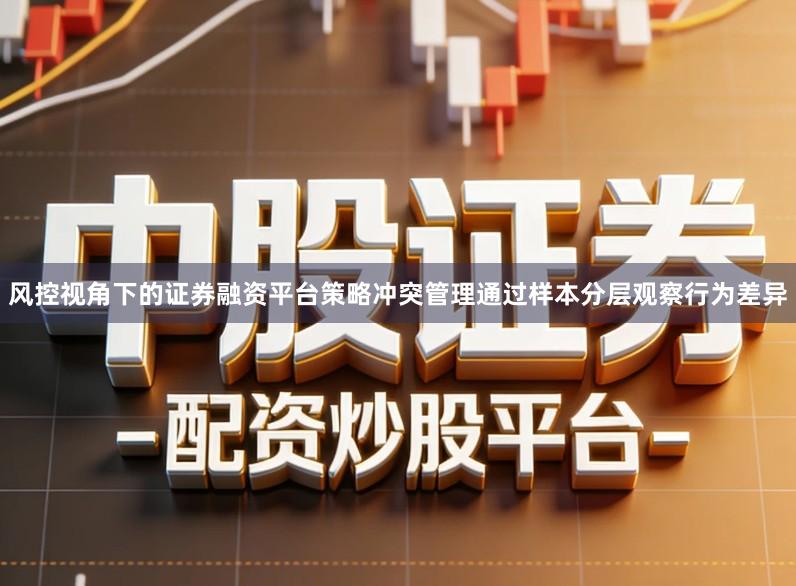 风控视角下的证券融资平台策略冲突管理通过样本分层观察行为差异