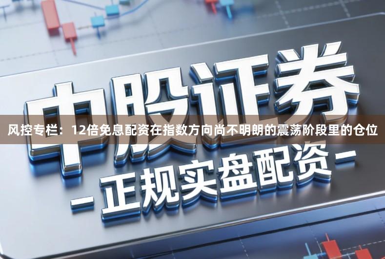 风控专栏：12倍免息配资在指数方向尚不明朗的震荡阶段里的仓位