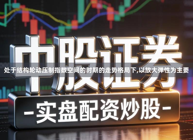 处于结构轮动压制指数空间的时期的走势格局下,以放大弹性为主要