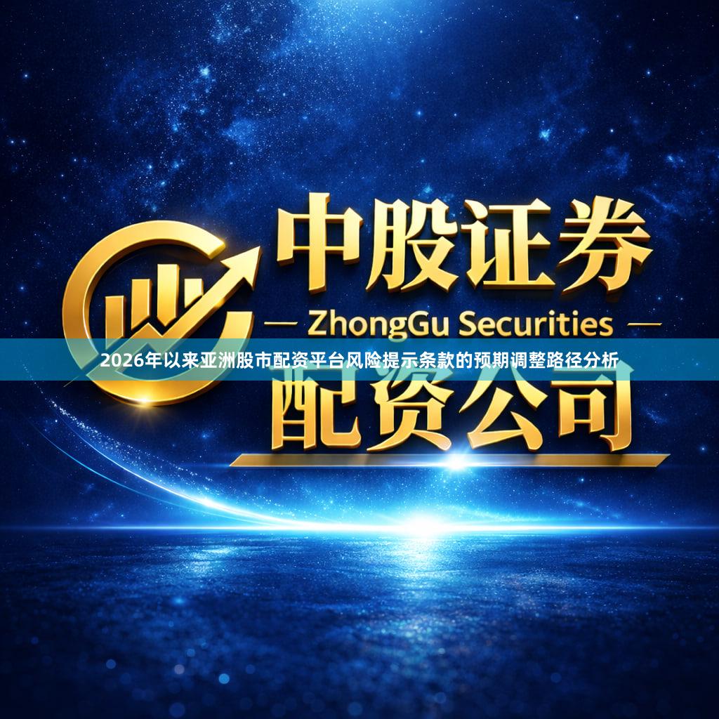 2026年以来亚洲股市配资平台风险提示条款的预期调整路径分析