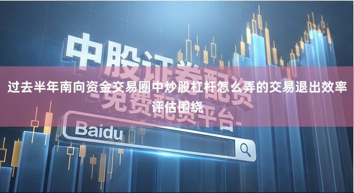 过去半年南向资金交易圈中炒股杠杆怎么弄的交易退出效率评估围绕